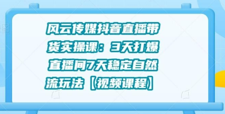 风云传媒抖音直播带货实操课：3天打爆直播间7天稳定自然流玩法-小栈资源网