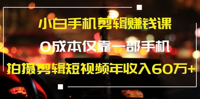 小白手机剪辑赚钱课，0成本仅靠一部手机，拍摄剪辑短视频年收入60万+-小栈资源网