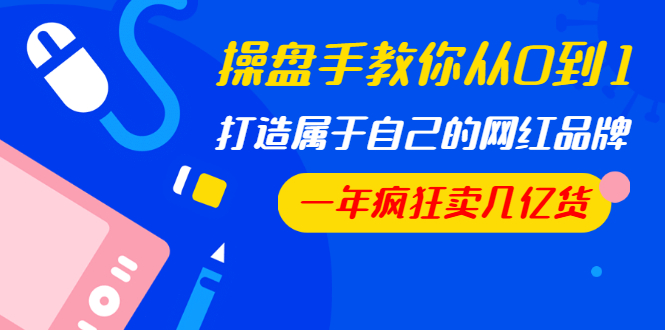 操盘手教你从0到1，打造属于自己的网红品牌，一年疯狂卖几亿货（全套视频）-小栈资源网