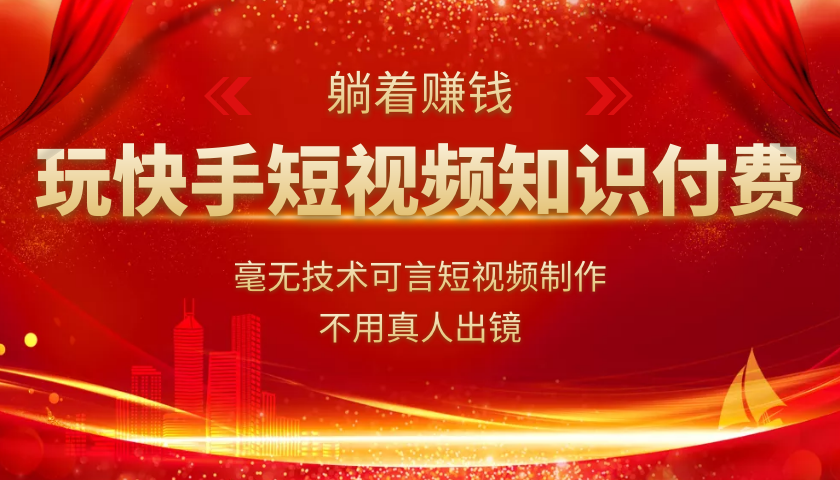 玩快手短视频知识付费，毫无技术可言短视频制作，不用真人出镜躺着赚钱-小栈资源网