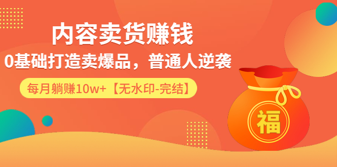 内容卖货赚钱：0基础打造卖爆品，普通人逆袭，每月躺赚10w+【完结-附素材】-小栈资源网