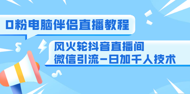 0粉电脑伴侣直播教程+风火轮抖音直播间微信引流-日加千人技术（两节视频）-小栈资源网