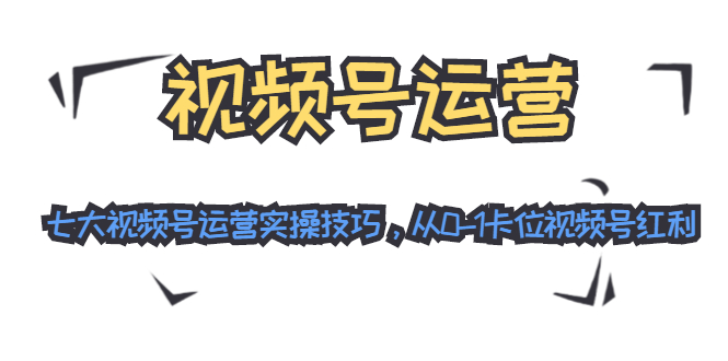 视频号运营：七大视频号运营实操技巧，从0-1卡位视频号红利（无水印）-小栈资源网