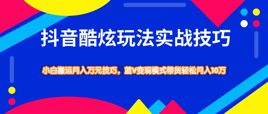 抖音酷炫玩法蓝V变现模式带货实战技巧，小白搬运轻松月入10W-小栈资源网