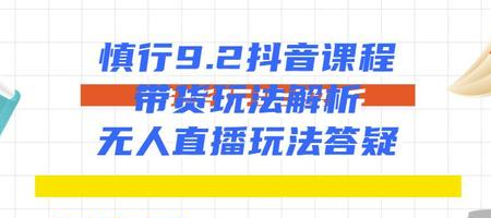 慎行9.2抖音课程：带货玩法解析+无人直播玩法答疑-小栈资源网