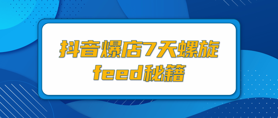 抖音爆店7天螺旋FEED秘籍，自然流量起爆玩法，七天螺旋品牌策略（视频+文档）-小栈资源网