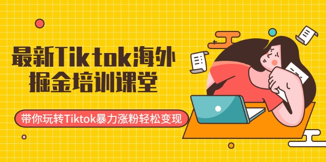 最新Tiktok海外掘金培训课堂：带你玩转Tiktok暴力涨粉轻松变现-小栈资源网