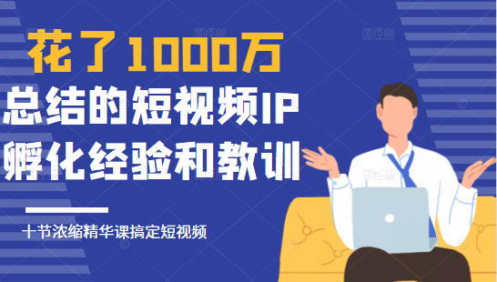 花了1000万总结出来的短视频IP孵化经验和教训，10堂浓缩精华课助你搞定短视频-小栈资源网