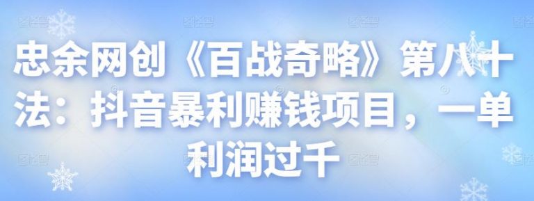 忠余网创《百战奇略》第八十法：抖音暴利赚钱项目，一单利润过千-小栈资源网