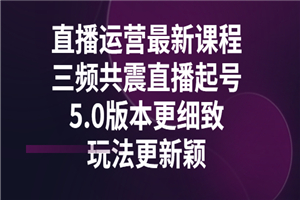 直播运营最新课程，三频共震直播起号5.0版本更细致，玩法更新颖-小栈资源网