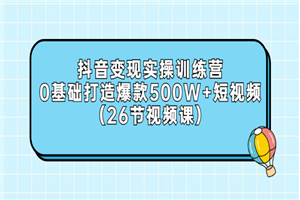 抖音变现实操训练营：0基础打造爆款500W+短视频（26节视频课）-小栈资源网