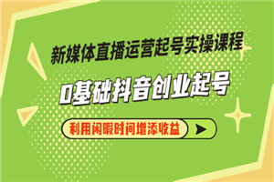 新媒体直播运营起号实操课程，0基础抖音创业起号，利用闲暇时间增添收益-小栈资源网