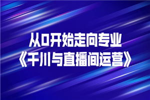 从0开始走向专业《千川与直播间运营》93节视频课程-小栈资源网