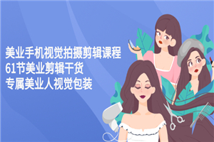 美业手机视觉拍摄剪辑课程61节美业剪辑干货，专属美业人视觉包装-小栈资源网