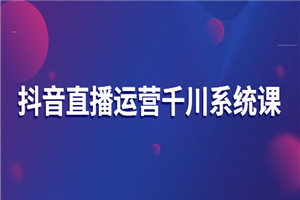 抖音直播运营千川系统课：直播运营规划、起号、主播培养、千川投放等-小栈资源网