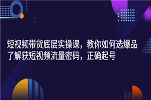 短视频带货底层实操课，教你如何选爆品、了解获短视频流量密码，正确起号-小栈资源网