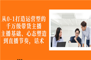 从0-1打造运营型的千万级带货主播：主播基础、心态塑造，到直播节奏，话术-小栈资源网
