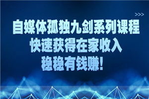 自媒体孤独九剑系列课程，快速获得在家收入，稳稳有钱赚！-小栈资源网