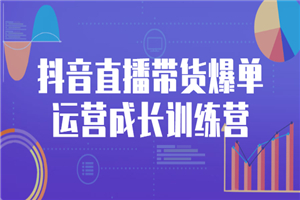 抖音直播带货爆单运营成长训练营，手把手教你玩转直播带货-小栈资源网