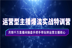 运营型主播爆流实战特训营，月销千万直播间操盘手把手带玩转运营主播核心-小栈资源网