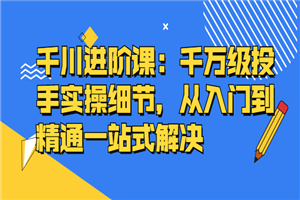 千川进阶课：千万级投手实操细节，从入门到精通一站式解决-小栈资源网