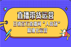 直播带货运营，日销百万直播间“人货场”精细化运营-小栈资源网