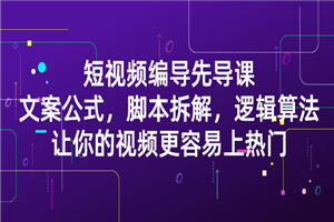 短视频编导先导课：文案公式，脚本拆解，逻辑算法，让你视频更容易上热门-小栈资源网