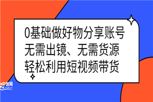 0基础做好物分享账号：无需出镜、无需货源，轻松利用短视频带货-小栈资源网