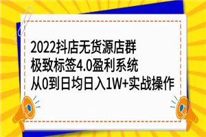 2022抖店无货源店群，极致标签4.0盈利系统：从0到日均日入1W+实战操作-小栈资源网