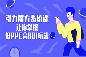 引力魔方系统课，让你掌握低PPC高ROI玩法，店铺流量和销量突飞猛进-小栈资源网