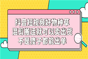 抖音短视频好物种草，混剪搬运就可以卖出货，不是傻子都能出单-小栈资源网