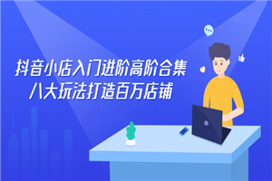 抖音小店入门进阶高阶合集，八大玩法打造百万店铺-小栈资源网
