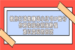 打造能赚钱小红书IP账号：你将彻底告别涨粉慢，难以变现的困扰-小栈资源网