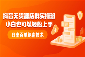 抖音无货源店群实操班：小白也可以轻松上手，日出百单绝密技术-小栈资源网
