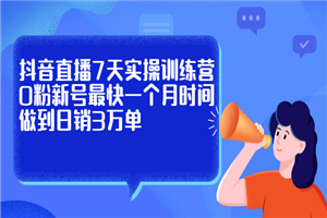 抖音直播7天实操训练营，0粉新号最快一个月时间做到日销3万单-小栈资源网