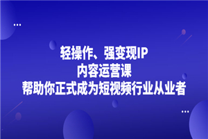 轻操作、强变现IP内容运营课，帮助你正式成为短视频行业从业者-小栈资源网