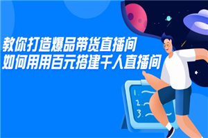教你打造爆品带货直播间，如何用用百元搭建千人直播间，增加自然成交-小栈资源网