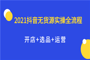 2021抖音无货源实操全流程，开店+选品+运营，全职兼职都可操作-小栈资源网