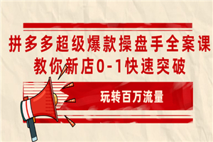 拼多多超级爆款操盘手全案课，教你新店0-1快速突破，玩转百万流量-小栈资源网