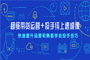超级带货运营+投手线上速成课，快速提升运营和熟悉学会投手技巧-小栈资源网