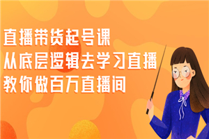 直播带货起号课，从底层逻辑去学习直播 教你做百万直播间-小栈资源网