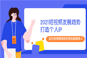 2021短视频发展趋势+打造个人IP，适合短视频涨粉变现的新媒体人-小栈资源网
