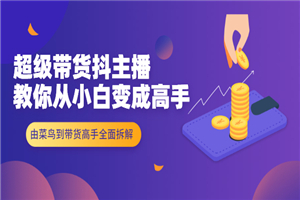 超级带货抖主播教你从小白变成高手，由菜鸟到带货高手全面拆解！-小栈资源网