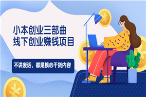 小本创业三部曲，线下创业赚钱项目，不讲废话，都是核心干货内容-小栈资源网