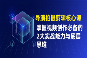 导演拍摄剪辑核心课，掌握视频创作必备的2大实战能力与底层思维-小栈资源网