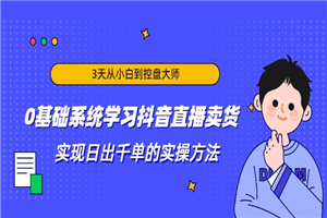 3天从小白到控盘大师，0基础系统学习抖音直播卖货 实现日出千单的实操方法-小栈资源网