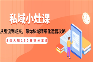 私域小灶课：5位大咖150分钟分享课，从引流到成交，带你私域精细化运营攻略-小栈资源网