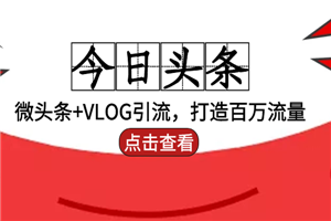 今日头条引流：微头条+VLOG引流，打造百万流量-小栈资源网