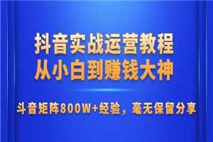 抖音实战运营教程：从小白到赚钱大神，斗音矩阵800W+经验-小栈资源网