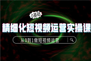 精细化短视频运营实操课，从0到1做短视频运营：算法篇+定位篇+内容篇-小栈资源网